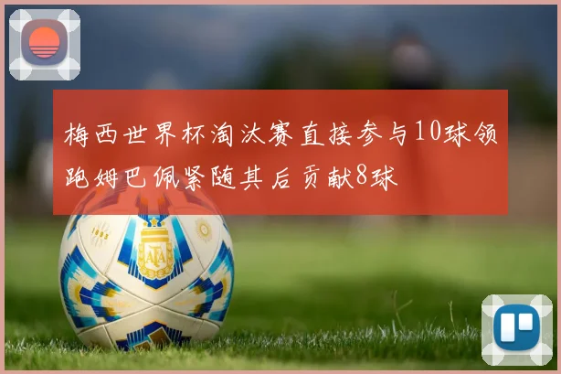 梅西世界杯淘汰赛直接参与10球领跑姆巴佩紧随其后贡献8球