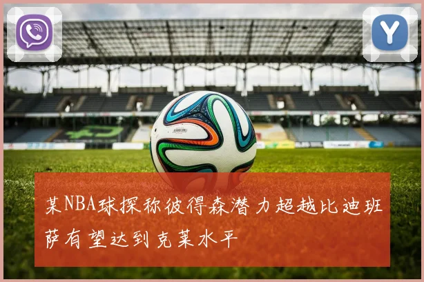 某NBA球探称彼得森潜力超越比迪班萨有望达到克莱水平