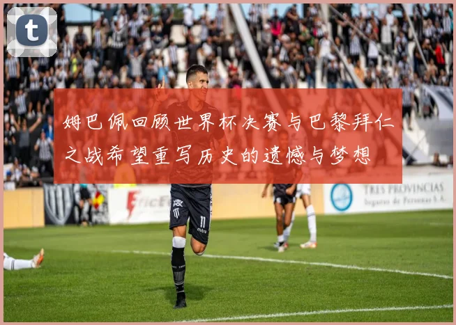 姆巴佩回顾世界杯决赛与巴黎拜仁之战希望重写历史的遗憾与梦想