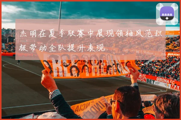 杰明在夏季联赛中展现领袖风范积极带动全队提升表现