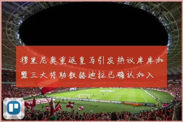 穆里尼奥重返皇马引发热议库库加盟三大将助教赫迪拉已确认加入