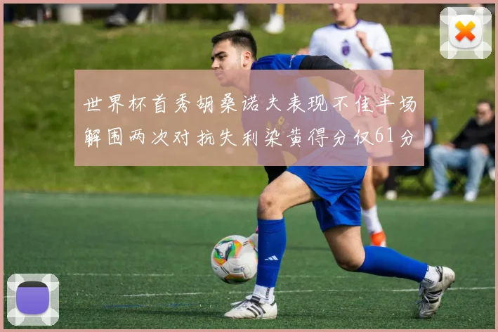 世界杯首秀胡桑诺夫表现不佳半场解围两次对抗失利染黄得分仅61分