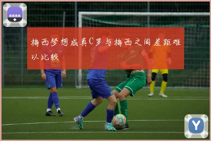 梅西梦想成真C罗与梅西之间差距难以比较