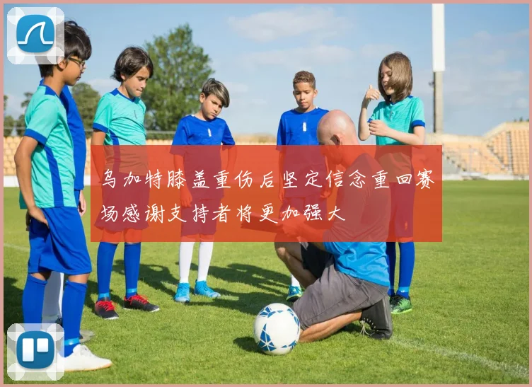 乌加特膝盖重伤后坚定信念重回赛场感谢支持者将更加强大