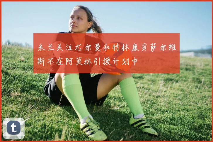 米兰关注尤尔曼和特林康贡萨尔维斯不在阿莫林引援计划中
