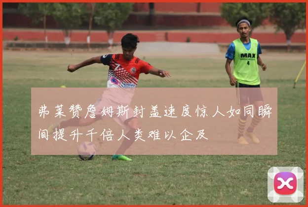 弗莱赞詹姆斯封盖速度惊人如同瞬间提升千倍人类难以企及